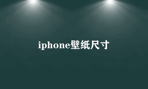 iphone壁纸尺寸