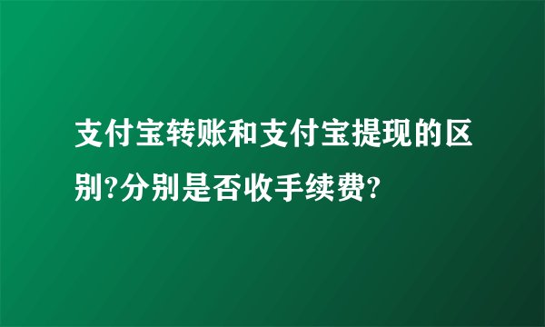 支付宝转账和支付宝提现的区别?分别是否收手续费?
