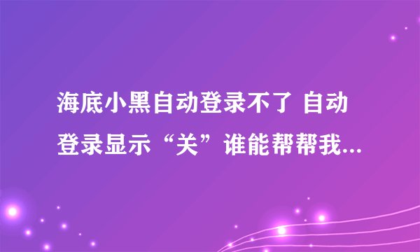 海底小黑自动登录不了 自动登录显示“关”谁能帮帮我解决一下