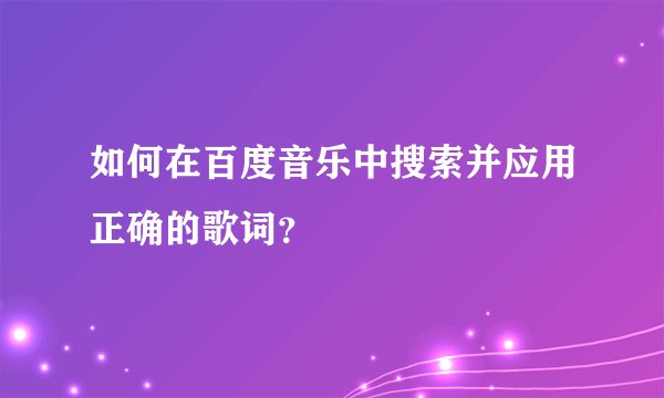 如何在百度音乐中搜索并应用正确的歌词？