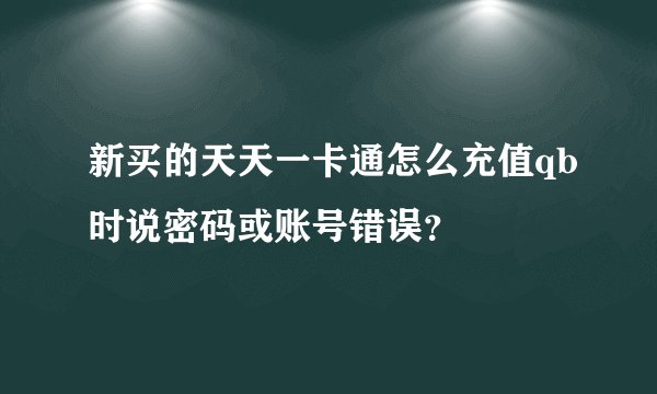 新买的天天一卡通怎么充值qb时说密码或账号错误？