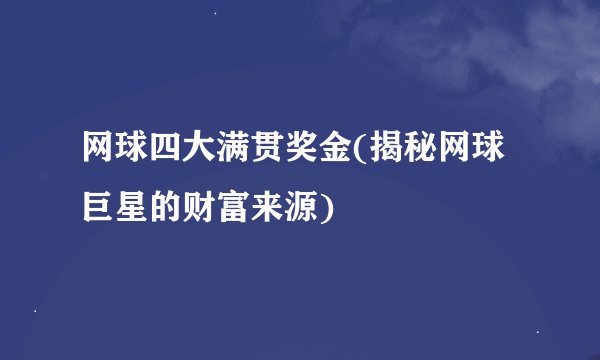 网球四大满贯奖金(揭秘网球巨星的财富来源)