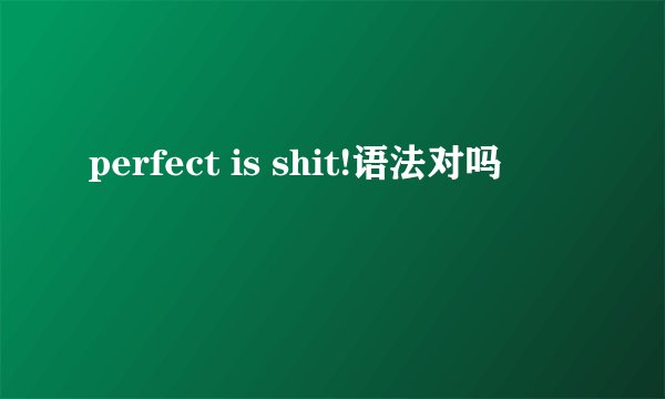 perfect is shit!语法对吗