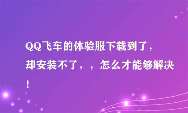 QQ飞车的体验服下载到了，却安装不了，，怎么才能够解决！