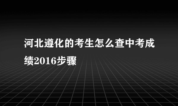 河北遵化的考生怎么查中考成绩2016步骤