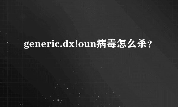 generic.dx!oun病毒怎么杀？