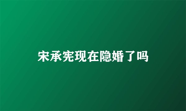 宋承宪现在隐婚了吗