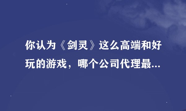 你认为《剑灵》这么高端和好玩的游戏，哪个公司代理最好？目前韩服公测已经是开始月卡