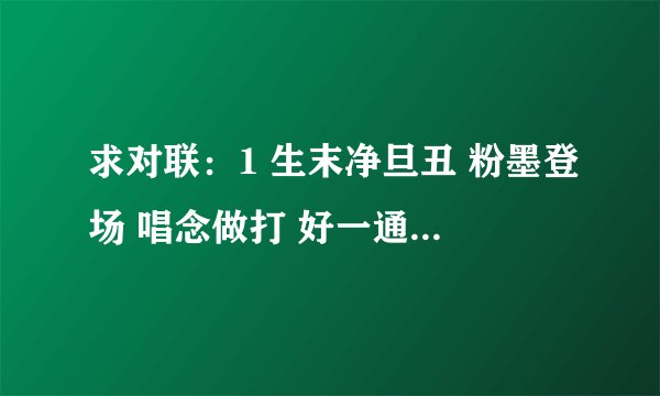 求对联：1 生末净旦丑 粉墨登场 唱念做打 好一通锣鼓琴板 京腔京韵称京剧