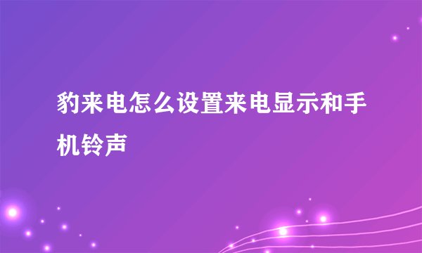 豹来电怎么设置来电显示和手机铃声