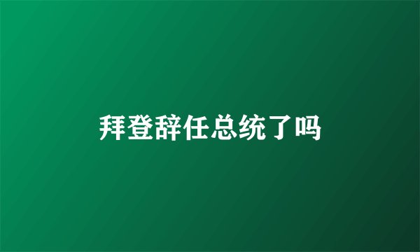 拜登辞任总统了吗