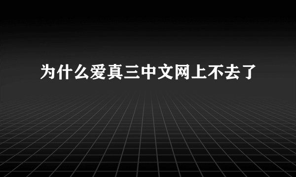 为什么爱真三中文网上不去了