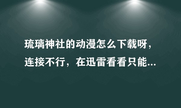 琉璃神社的动漫怎么下载呀，连接不行，在迅雷看看只能看不能下载呀？