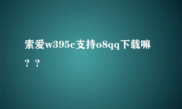 索爱w395c支持o8qq下载嘛？？