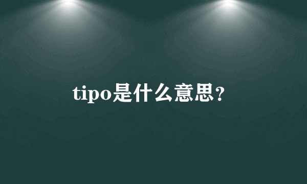 tipo是什么意思？