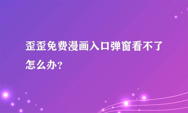 歪歪免费漫画入口弹窗看不了怎么办？