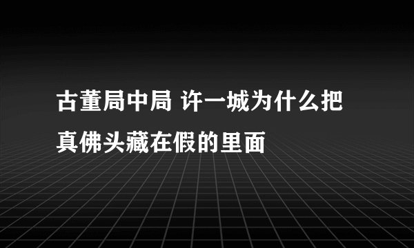 古董局中局 许一城为什么把真佛头藏在假的里面