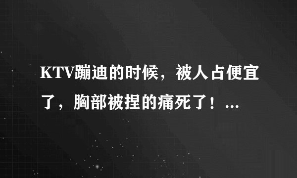 KTV蹦迪的时候，被人占便宜了，胸部被捏的痛死了！生疼生疼的，里面是被捏坏了吗？需要去做什么检查吗