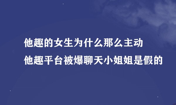 他趣的女生为什么那么主动 他趣平台被爆聊天小姐姐是假的