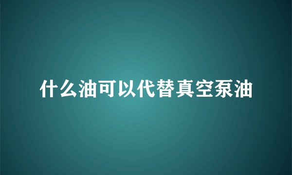 什么油可以代替真空泵油