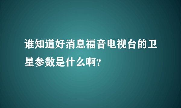 谁知道好消息福音电视台的卫星参数是什么啊？