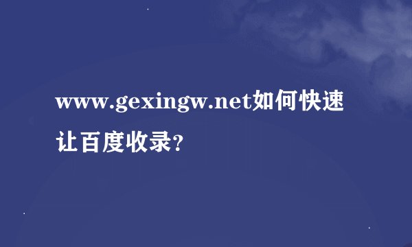 www.gexingw.net如何快速让百度收录？