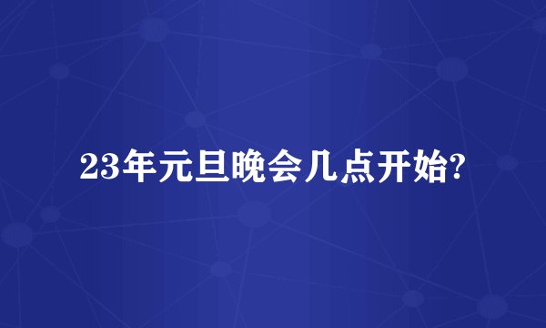 23年元旦晚会几点开始?