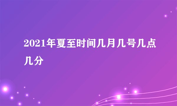 2021年夏至时间几月几号几点几分