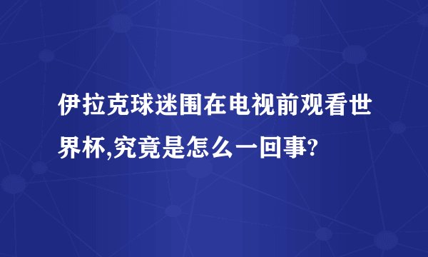 伊拉克球迷围在电视前观看世界杯,究竟是怎么一回事?