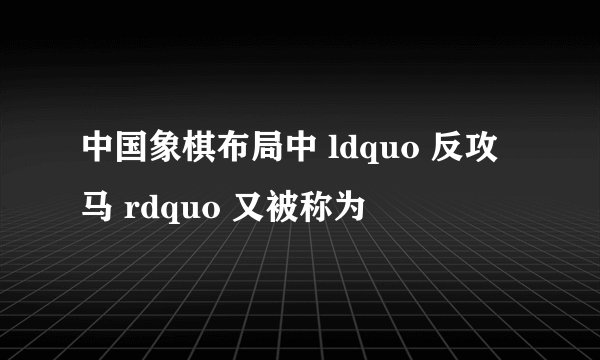 中国象棋布局中 ldquo 反攻马 rdquo 又被称为