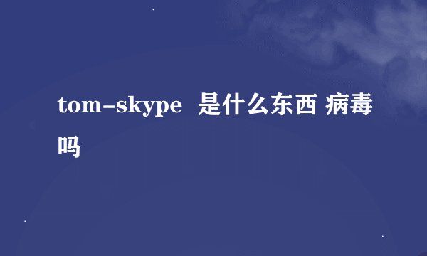 tom-skype  是什么东西 病毒吗