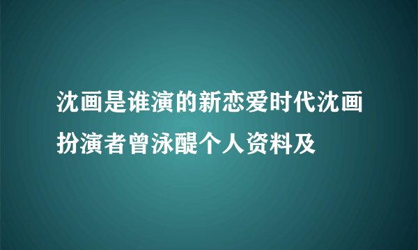 沈画是谁演的新恋爱时代沈画扮演者曾泳醍个人资料及