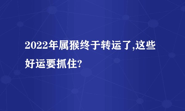 2022年属猴终于转运了,这些好运要抓住?