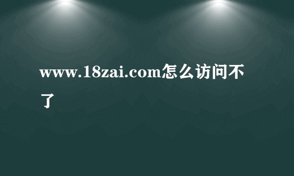 www.18zai.com怎么访问不了