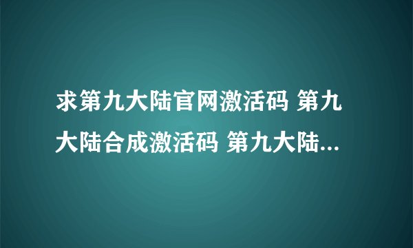 求第九大陆官网激活码 第九大陆合成激活码 第九大陆国服封测激活码