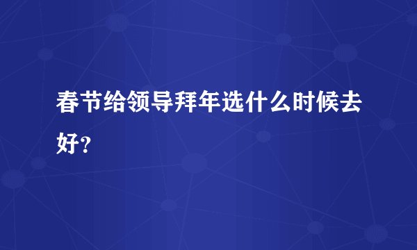 春节给领导拜年选什么时候去好？