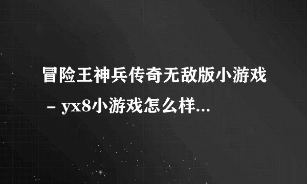 冒险王神兵传奇无敌版小游戏 - yx8小游戏怎么样可以让宠物升级快？