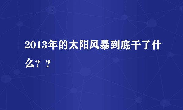 2013年的太阳风暴到底干了什么？？