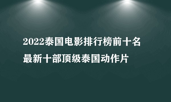 2022泰国电影排行榜前十名 最新十部顶级泰国动作片