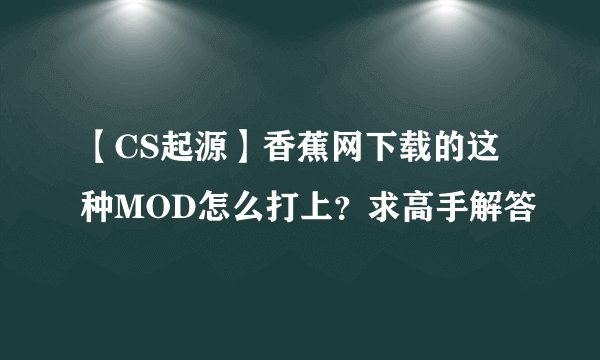【CS起源】香蕉网下载的这种MOD怎么打上？求高手解答