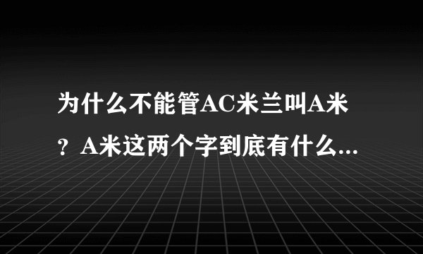 为什么不能管AC米兰叫A米？A米这两个字到底有什么冒犯的意思？说的详细点，谢谢