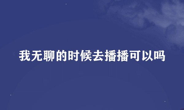 我无聊的时候去播播可以吗