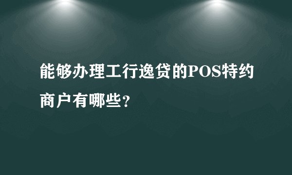 能够办理工行逸贷的POS特约商户有哪些？