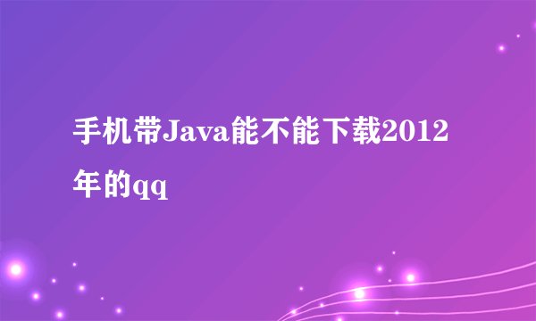 手机带Java能不能下载2012年的qq