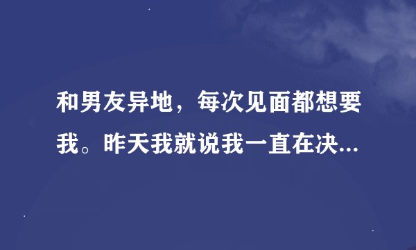 和男友异地，每次见面都想要我。昨天我就说我一直在决定和犹豫之间徘徊。