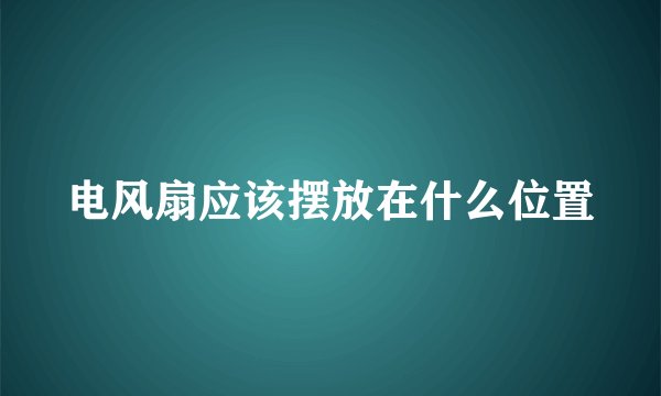 电风扇应该摆放在什么位置