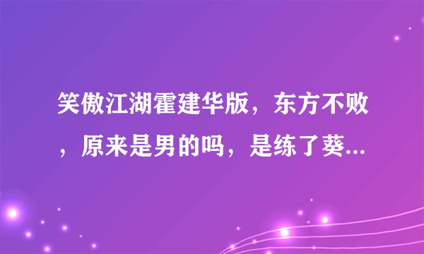 笑傲江湖霍建华版，东方不败，原来是男的吗，是练了葵花宝典后变成女的吗，为什么第一级的时候都叫东方不