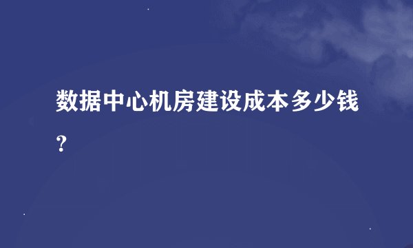 数据中心机房建设成本多少钱？