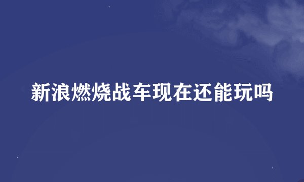 新浪燃烧战车现在还能玩吗