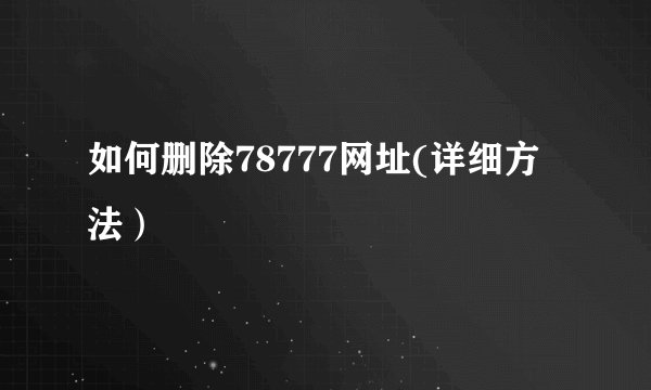 如何删除78777网址(详细方法）